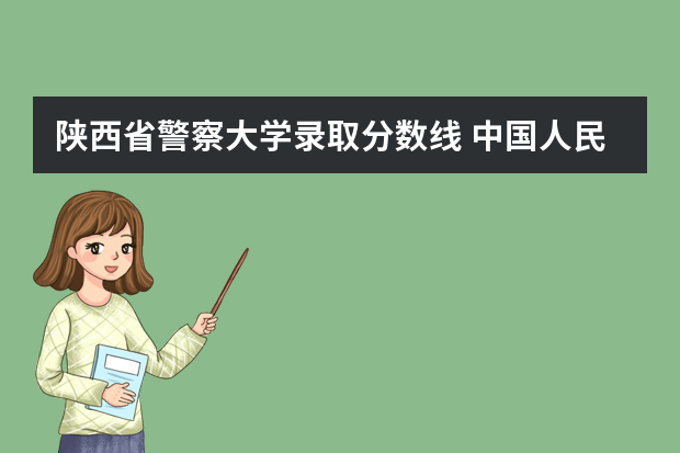 陕西省警察大学录取分数线 中国人民警察大学录取分数线最高分